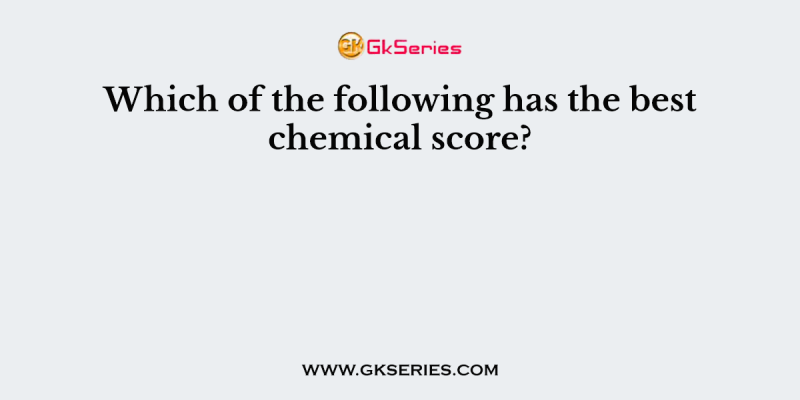 Which of the following has the best chemical score?