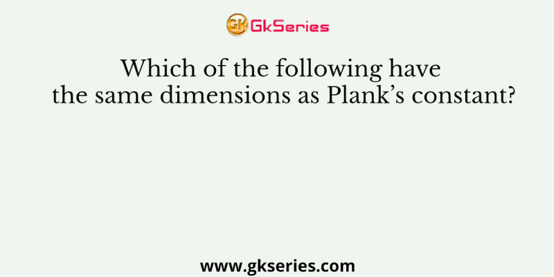 Which of the following have the same dimensions as Plank’s constant?