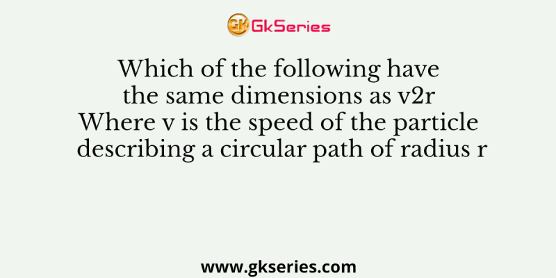 Which of the following have the same dimensions as v2r Where v is the speed of the particle describing a circular path of radius r