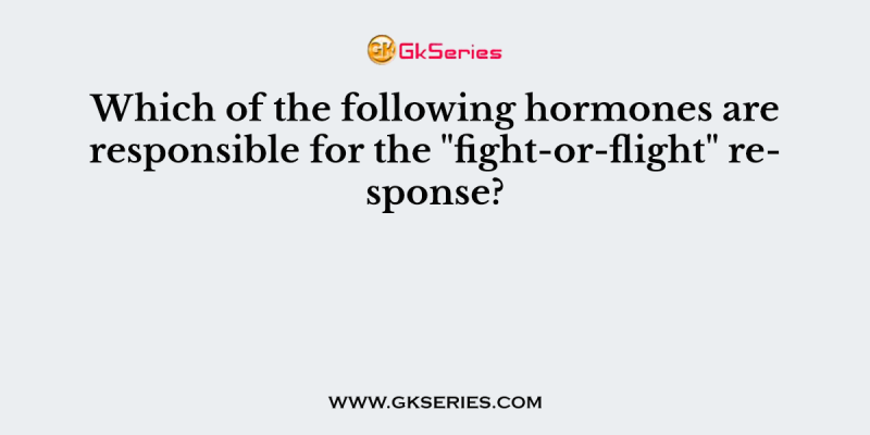 Which of the following hormones are responsible for the “fight-or-flight” response?