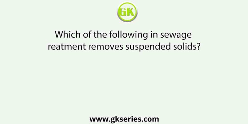 Which of the following in sewage treatment removes suspended solids?