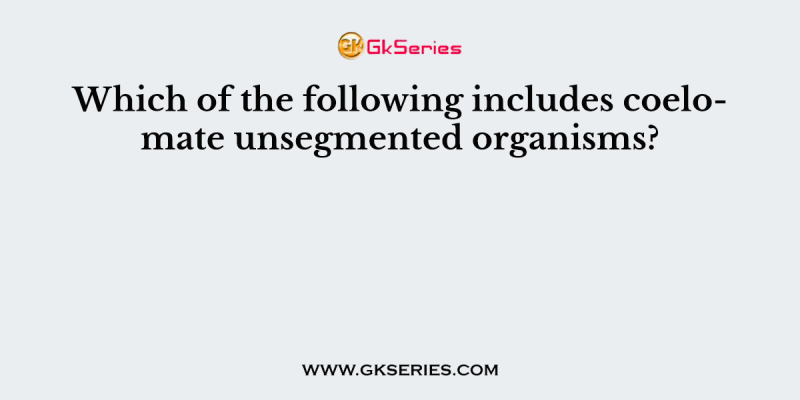 Which of the following includes coelomate unsegmented organisms?