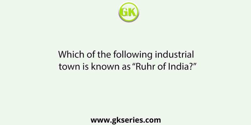 Which of the following industrial town is known as “Ruhr of India?”