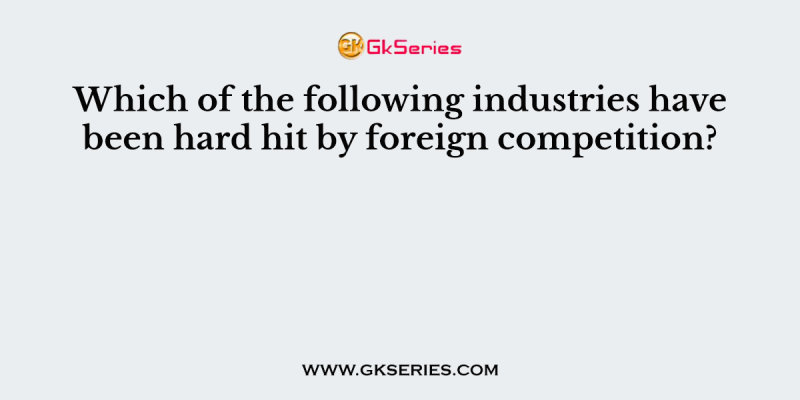 Which of the following industries have been hard hit by foreign competition?
