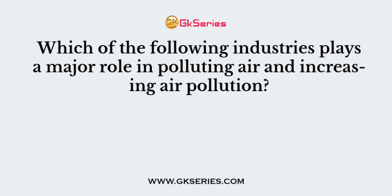 Which of the following industries plays a major role in polluting air and increasing air pollution?