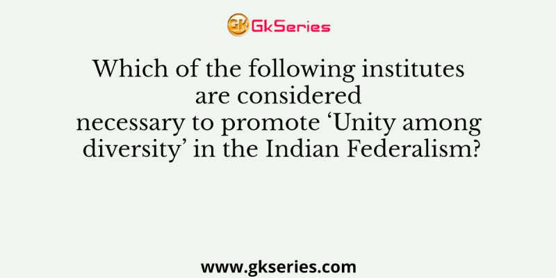 Which of the following institutes are considered necessary to promote ‘Unity among diversity’ in the Indian Federalism?