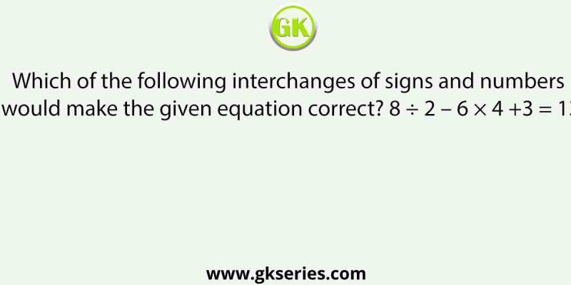 Which of the following interchanges of signs and numbers would make the given equation correct? 8 ÷ 2 – 6 × 4 +3 = 13