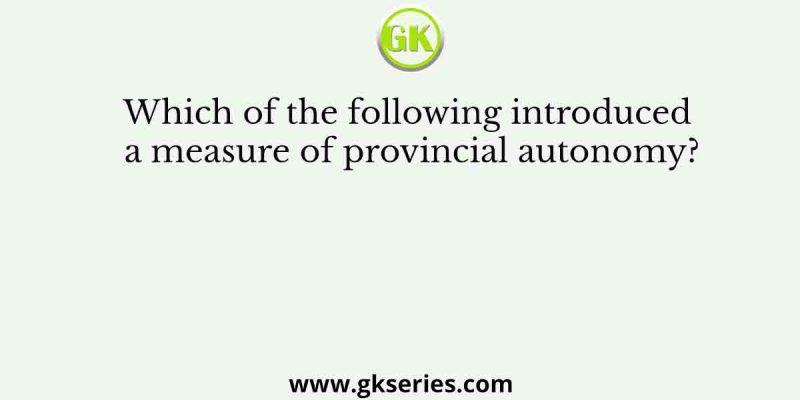 Which of the following introduced a measure of provincial autonomy?