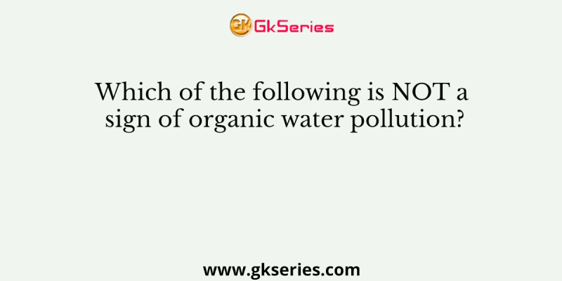 Which of the following is NOT a sign of organic water pollution?
