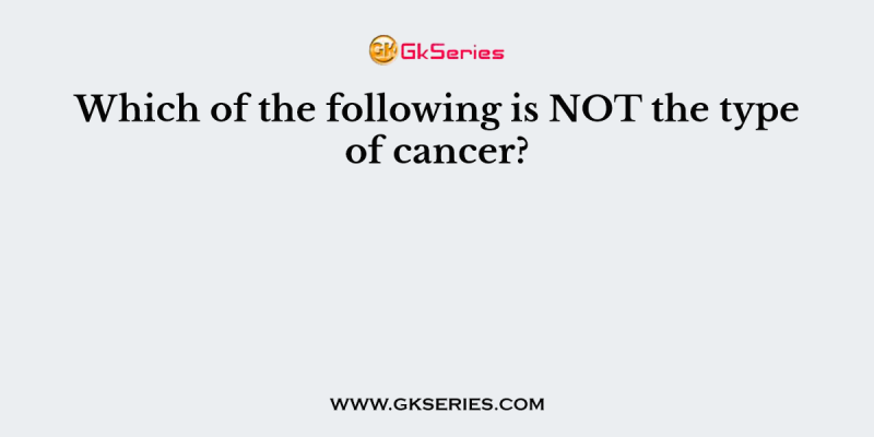 Which of the following is NOT the type of cancer?
