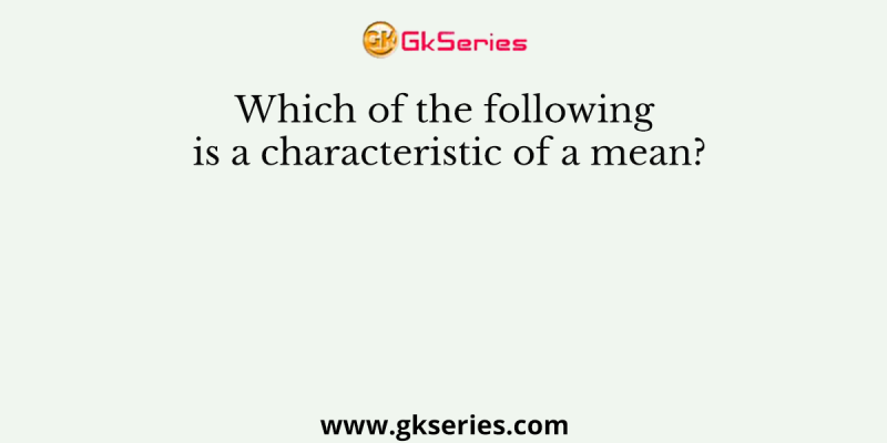 Which of the following is a characteristic of a mean?