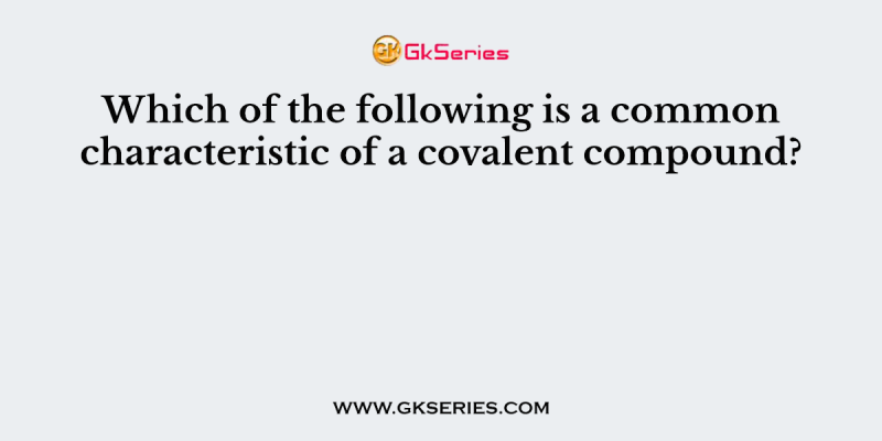 Which of the following is a common characteristic of a covalent compound?