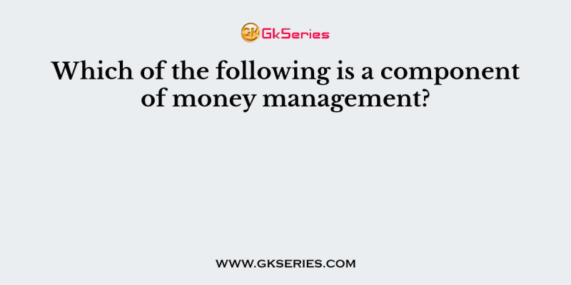 Which of the following is a component of money management?