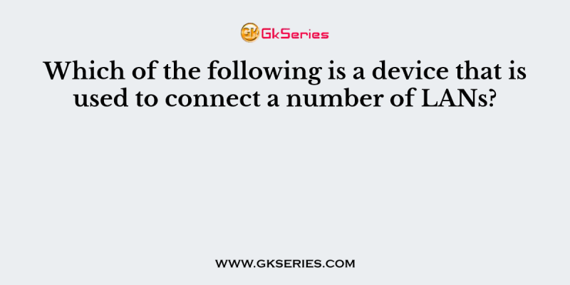 Which of the following is a device that is used to connect a number of LANs?
