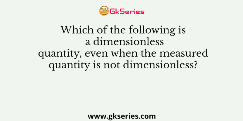 Which of the following is a dimensionless quantity, even when the measured quantity is not dimensionless?