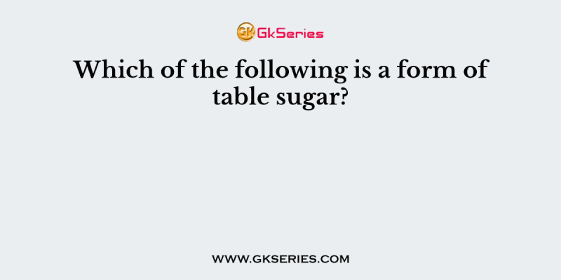 Which of the following is a form of table sugar?