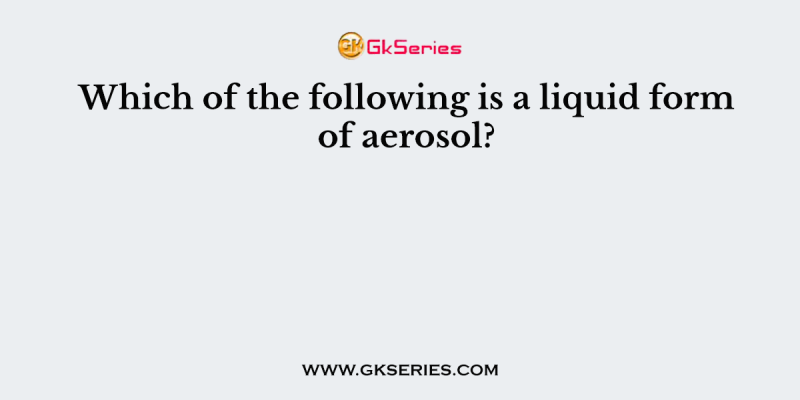 Which of the following is a liquid form of aerosol?