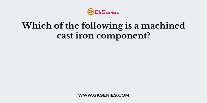 Which of the following is a machined cast iron component?