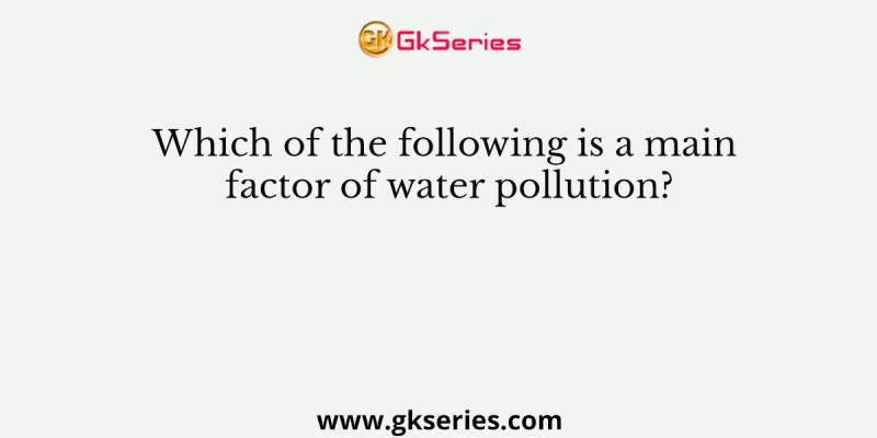 Which of the following is a main factor of water pollution?