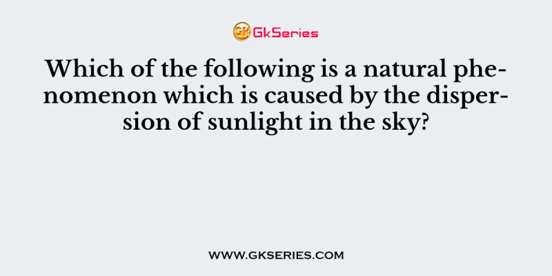 Which of the following is a natural phenomenon which is caused by the dispersion of sunlight in the sky?