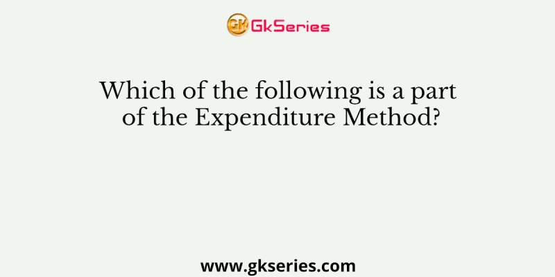 Which of the following is a part of the Expenditure Method?