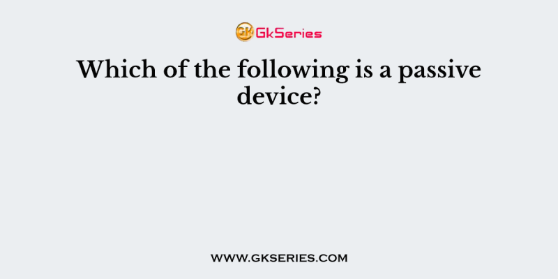 Which of the following is a passive device?
