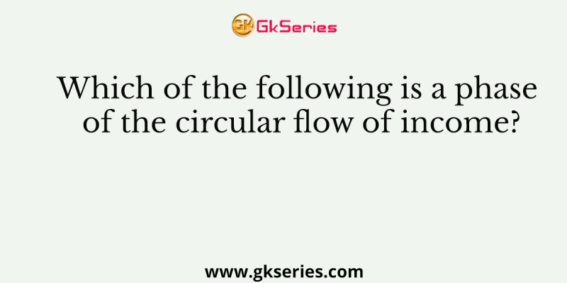 Which of the following is a phase of the circular flow of income?
