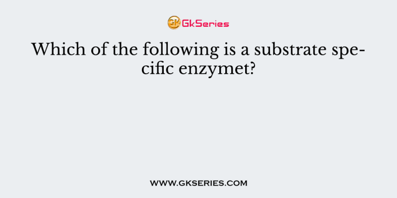 Which of the following is a substrate specific enzymet?