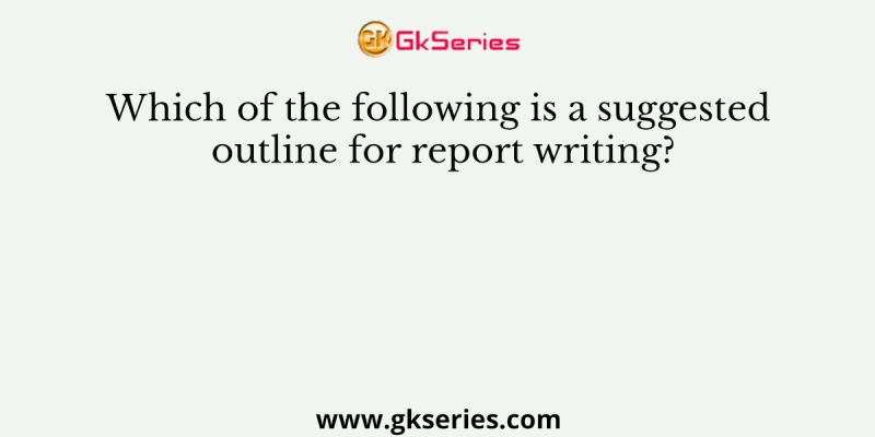 Which of the following is a suggested outline for report writing?