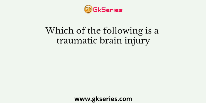 Which of the following is a traumatic brain injury