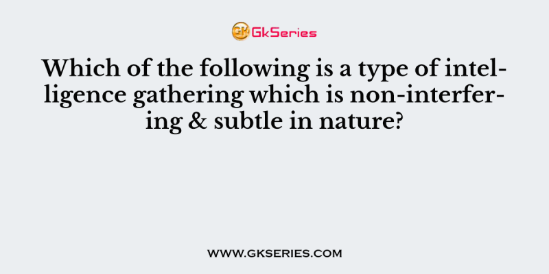 Which of the following is a type of intelligence gathering which is non-interfering & subtle in nature?