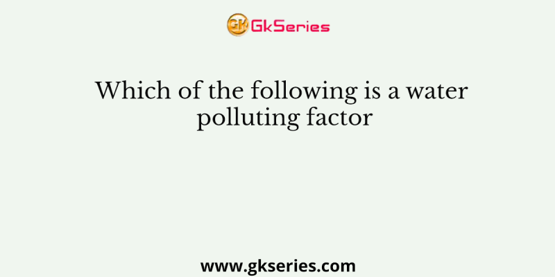 Which of the following is a water polluting factor