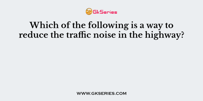 Which of the following is a way to reduce the traffic noise in the highway?