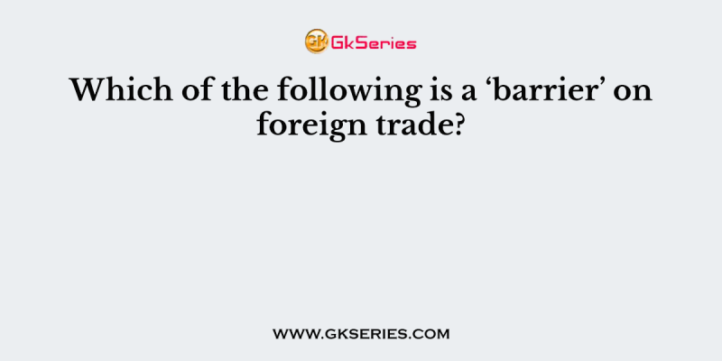 Which of the following is a ‘barrier’ on foreign trade?