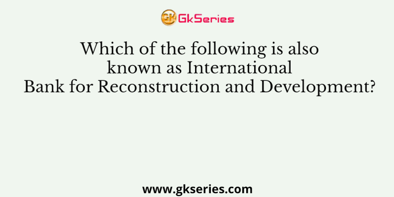 Which of the following is also known as International Bank for Reconstruction and Development?