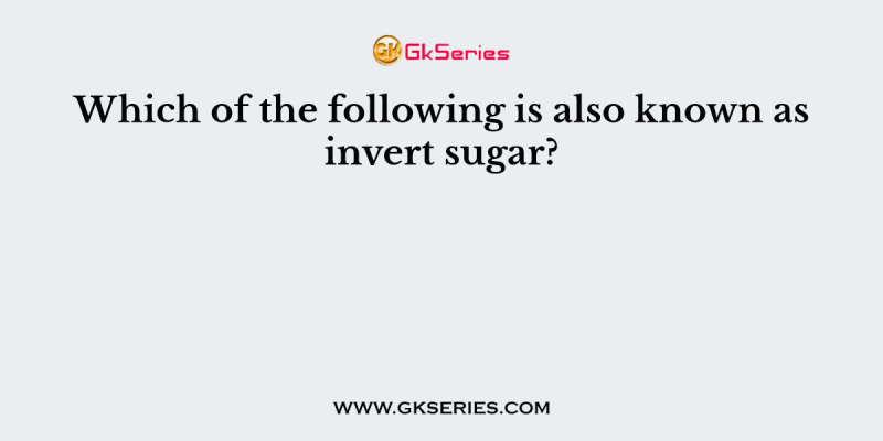 Which of the following is also known as invert sugar?