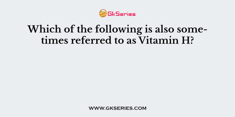 Which of the following is also sometimes referred to as Vitamin H?