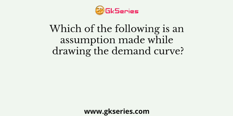 Which of the following is an assumption made while drawing the demand curve?