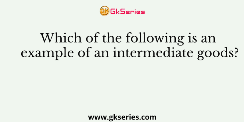 Which of the following is an example of an intermediate goods?