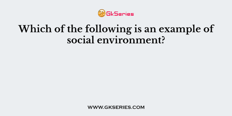 Which of the following is an example of social environment?