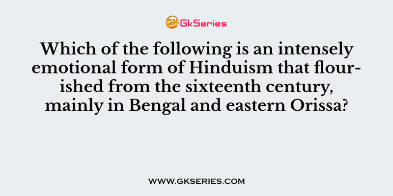 Which of the following is an intensely emotional form of Hinduism that flourished from the sixteenth century, mainly in Bengal and eastern Orissa?