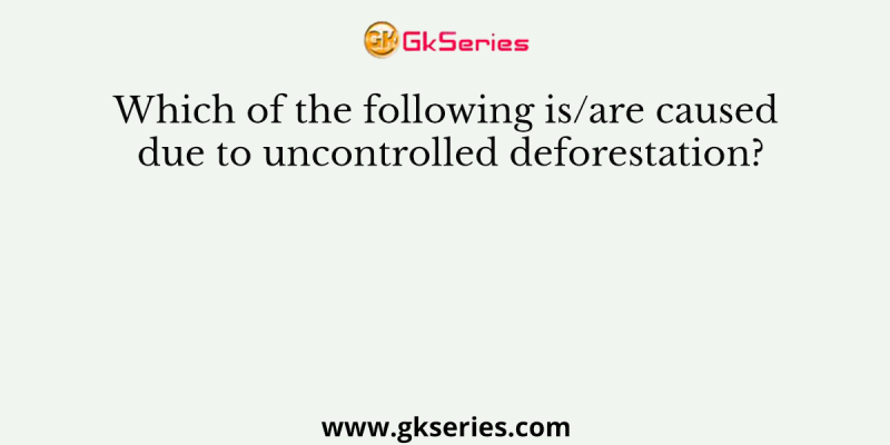 Which of the following is/are caused due to uncontrolled deforestation?