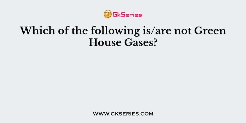 Which of the following is/are not Green House Gases?