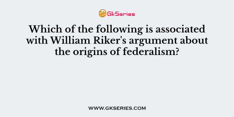 Which of the following is associated with William Riker’s argument about the origins of federalism?