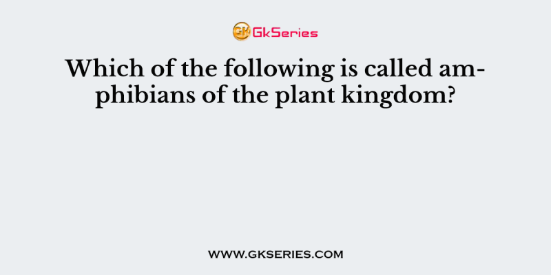 Which of the following is called amphibians of the plant kingdom?