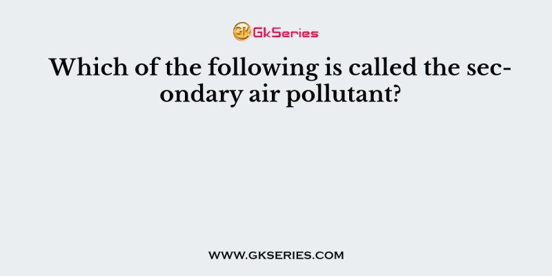 Which of the following is called the secondary air pollutant?