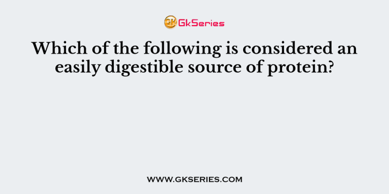 Which of the following is considered an easily digestible source of protein?