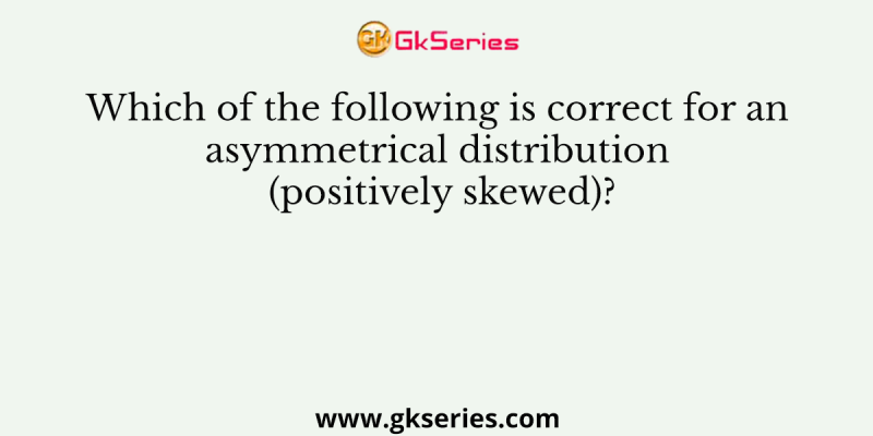 Which of the following is correct for an asymmetrical distribution (positively skewed)?