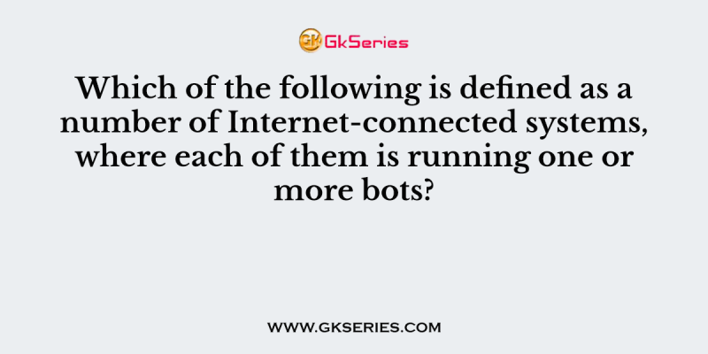 Which of the following is defined as a number of Internet-connected systems, where each of them is running one or more bots?