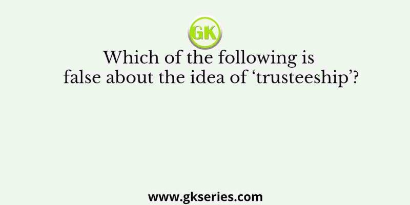 Which of the following is false about the idea of ‘trusteeship’?
